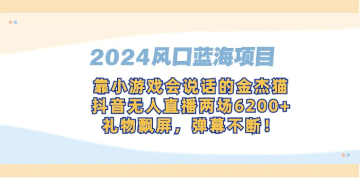 （9205期）2024风口蓝海项目，靠小游戏会说话的金杰猫，抖音无人直播两场6200+，礼物飘屏，弹幕不断！