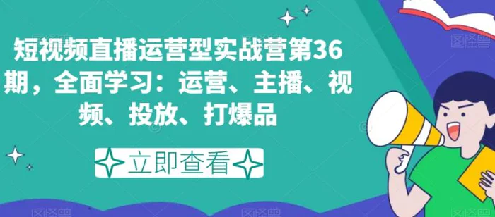 短视频直播运营型实战营第36期，全面学习：运营、主播、视频、投放、打爆品