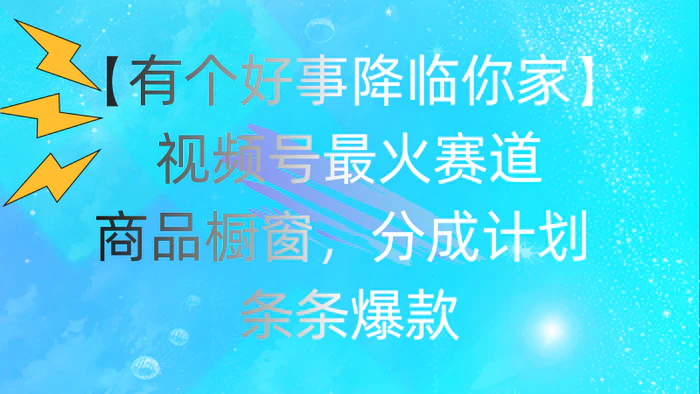 （11564期）有个好事 降临你家：视频号最火赛道，商品橱窗，分成计划 条条爆款，每日躺赚2000＋