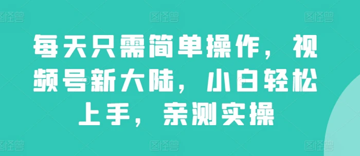 每天只需简单操作，视频号新大陆，小白轻松上手，亲测实操