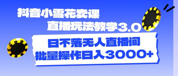 （11595期）抖音小雪花卖课直播玩法教学3.0，日不落无人直播间，批量操作日入3000+