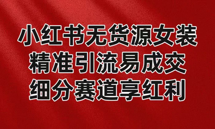 小红书无货源女装，精准引流易成交，平台红利期小白也可操作蓝海赛道