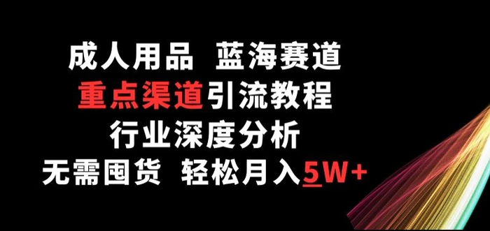 成人用品，蓝海赛道，重点渠道引流教程，行业深度分析，无需囤货，轻松月入5W+【揭秘】