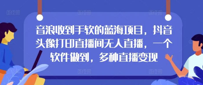 音浪收到手软的蓝海项目，抖音头像打印直播间无人直播，一个软件做到，多种直播变现