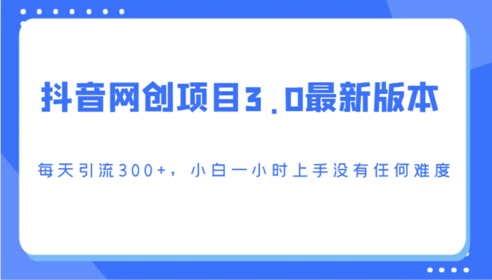 抖音网创项目3.0最新版本，每天引流300+，小白一小时上手没有任何难度