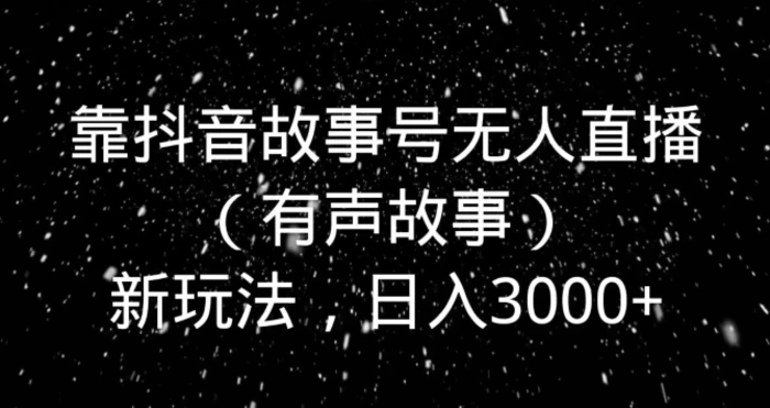 靠抖音故事号无人直播（有声故事）新玩法，日入3000+