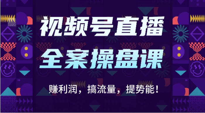 视频号直播全案操盘课：赚利润，搞流量，提势能！（16节课）