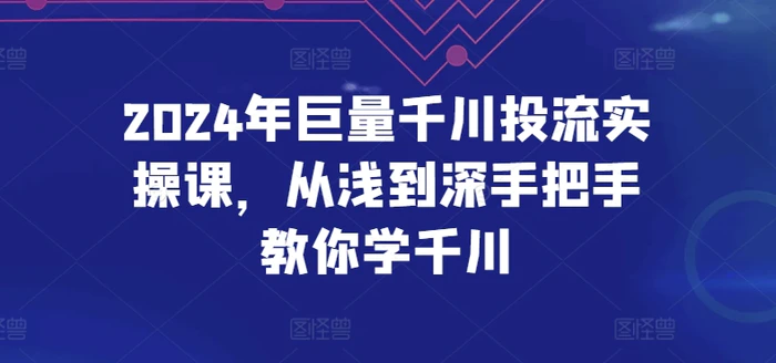 2024年巨量千川投流实操课，从浅到深手把手教你学千川