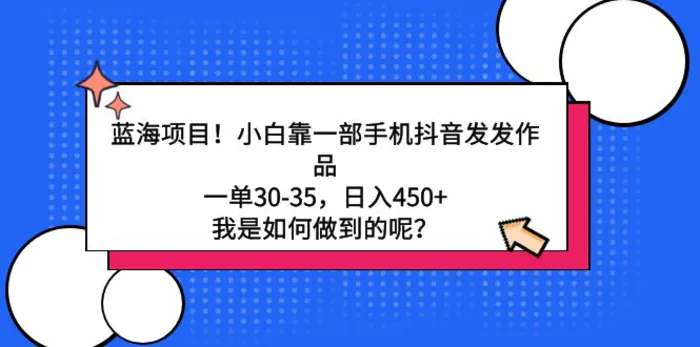 （9182期）蓝海项目！小白靠一部手机抖音发发作品，一单30-35，日入450+，我是如何做到的呢？