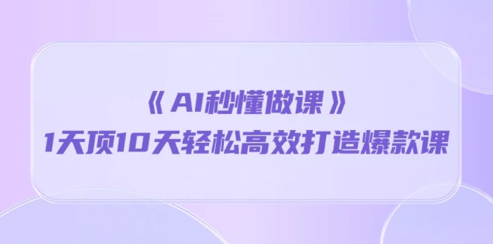 《AI秒懂做课》1天顶10天轻松高效打造爆款课（13节课）