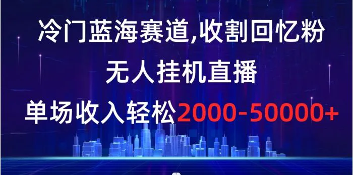 （8544期）冷门蓝海赛道，收割回忆粉，无人挂机直播，单场收入轻松2000-5w+【揭秘】