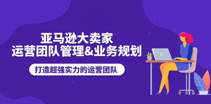 亚马逊大卖家运营团队管理&业务规划，打造超强实力的运营团队