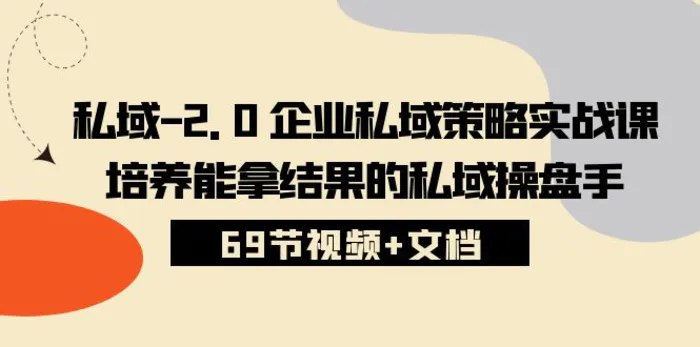 （10345期）私域-2.0 企业私域策略实战课，培养能拿结果的私域操盘手 (69节视频+文档)