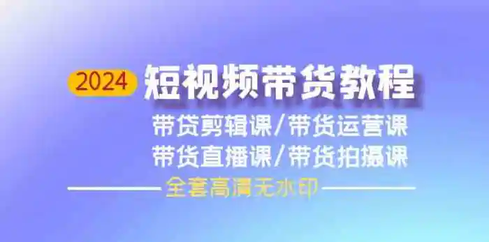 2024短视频带货教程，剪辑课+运营课+直播课+拍摄课