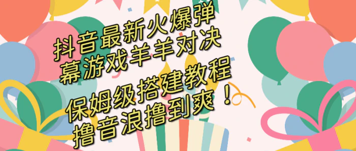 （8588期）抖音最新火爆弹幕游戏羊羊对决，保姆级搭建开播教程，撸音浪直接撸到爽！