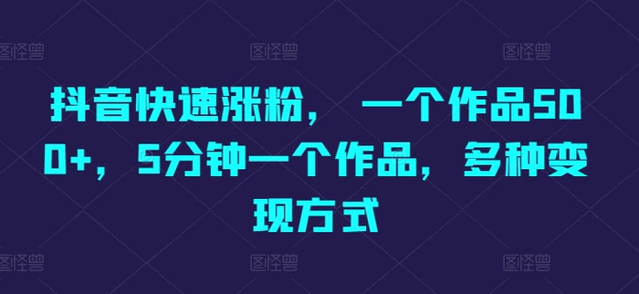 抖音快速涨粉， 一个作品500+，5分钟一个作品，多种变现方式