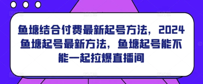 鱼塘结合付费最新起号方法，​2024鱼塘起号最新方法，鱼塘起号能不能一起拉爆直播间