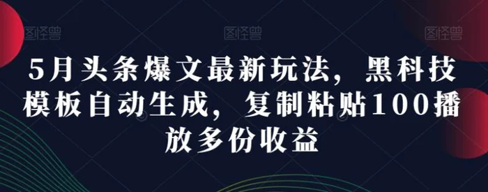 5月头条爆文最新玩法，黑科技模板自动生成，复制粘贴100播放多份收益