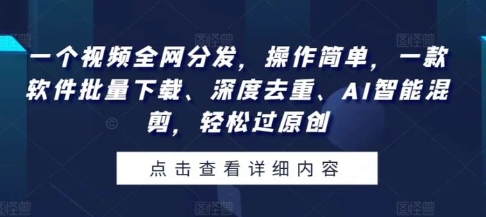 一个视频全网分发，操作简单，一款软件批量下载、深度去重、AI智能混剪，轻松过原创