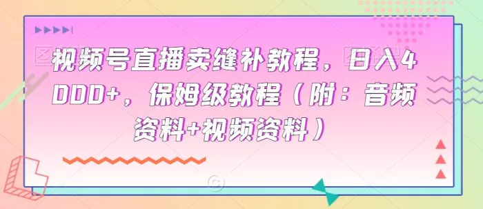 视频号直播卖缝补教程，日入4000+，保姆级教程（附：音频资料+视频资料）