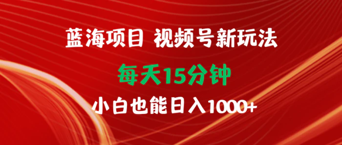 （9813期）蓝海项目视频号新玩法 每天15分钟 小白也能日入1000+