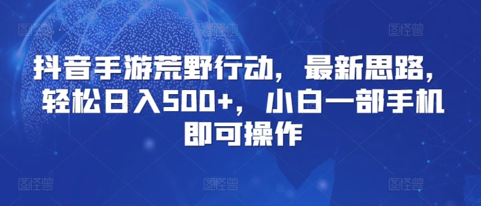 抖音手游荒野行动，最新思路，轻松日入500+，小白一部手机即可操作