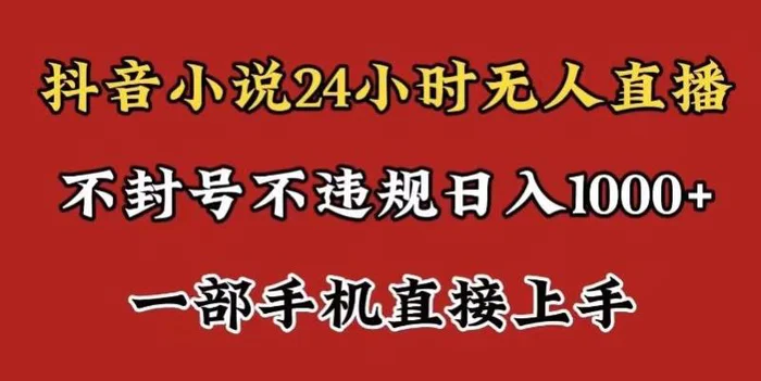 抖音小说无人直播日入1000+，不封号不违规，24小时无人直播，一部手机直接上手，保姆式教学