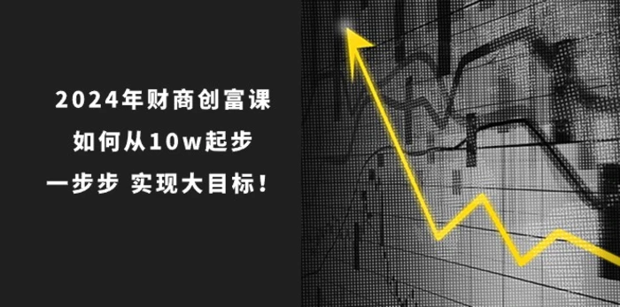 2024年财商创富课：如何从10w起步，一步步实现大目标！（7节完整版）