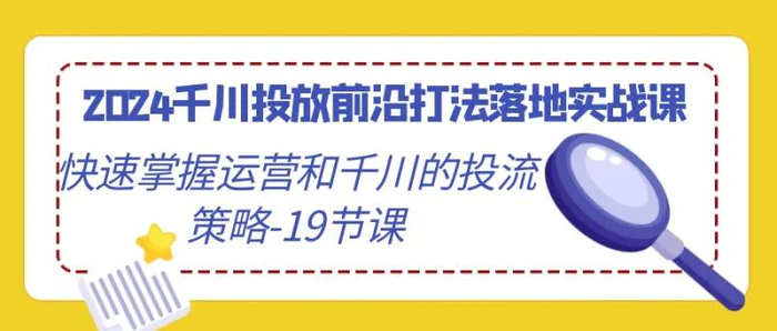 2024千川投放前沿打法落地实战课，快速掌握运营和千川的投流策略（19节课）