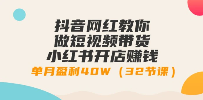 （9136期）抖音网红教你做短视频带货+小红书开店赚钱，单月盈利40W（32节课）