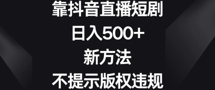 靠抖音直播短剧，日入500+，新方法、不提示版权违规【揭秘】