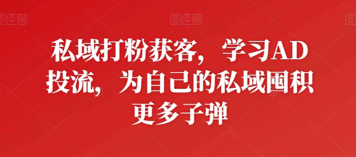 私域打粉获客，学习AD投流，为自己的私域囤积更多子弹