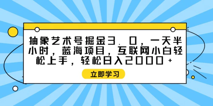 （9711期）抽象艺术号掘金3.0，一天半小时 ，蓝海项目， 互联网小白轻松上手，轻松日入2000+