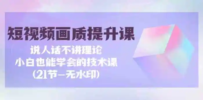 短视频画质提升课，说人话不讲理论，小白也能学会的技术课(无水印)