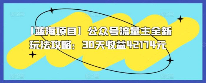 【蓝海项目】公众号流量主全新玩法攻略：30天收益42174元【揭秘】