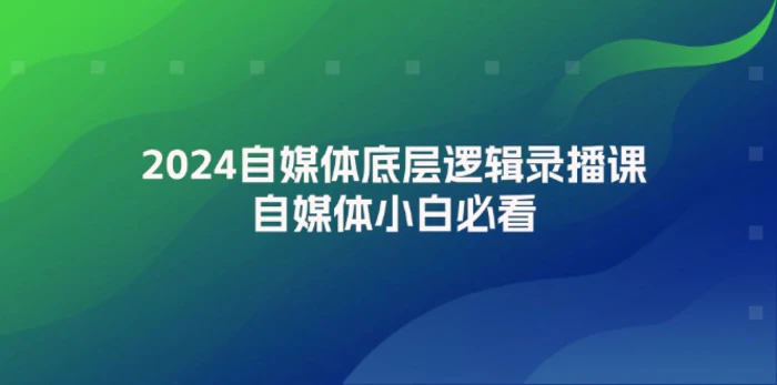 （12053期）2024自媒体底层逻辑录播课，自媒体小白必看