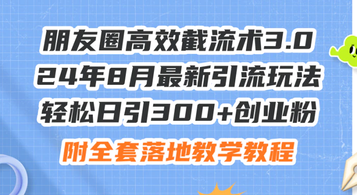 （11993期）朋友圈高效截流术3.0，24年8月最新引流玩法，轻松日引300+创业粉，附全…