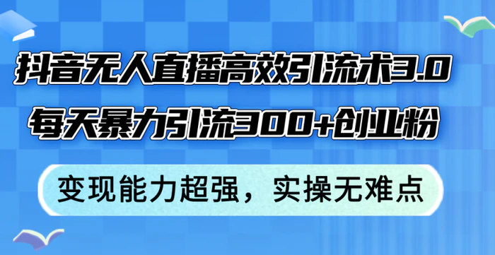 （12343期）抖音无人直播高效引流术3.0，每天暴力引流300+创业粉，变现能力超强，实操无难点