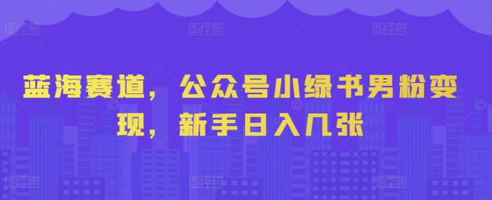 蓝海赛道，公众号小绿书男粉变现，新手日入几张