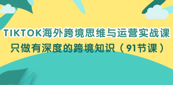 （12010期）TIKTOK海外跨境思维与运营实战课，只做有深度的跨境知识（91节课）