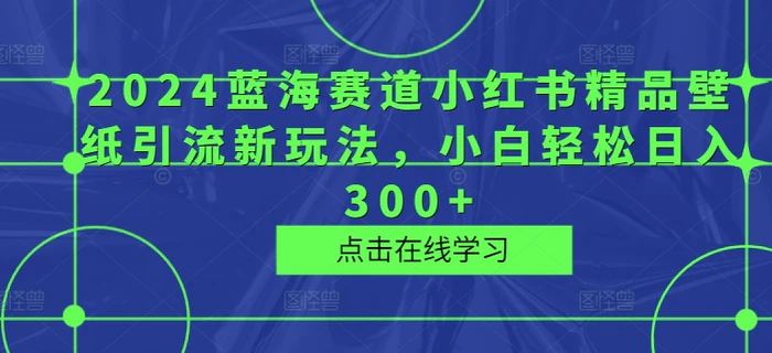 2024蓝海赛道小红书精品壁纸引流新玩法，小白轻松日入300+