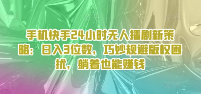 手机快手24小时无人播剧新策略：日入3位数，巧妙规避版权困扰，躺着也能赚钱