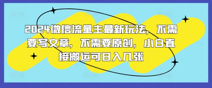 2024微信流量主最新玩法，不需要写文章，不需要原创，小白直接搬运可日入几张