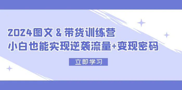 （12137期）2024 图文+带货训练营，小白也能实现逆袭流量+变现密码