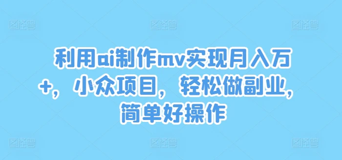 利用ai制作mv实现月入万+，小众项目，轻松做副业，简单好操作【揭秘】