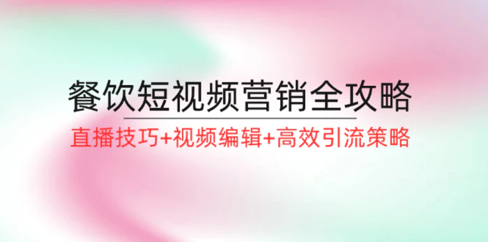 （12335期）餐饮短视频营销全攻略：直播技巧+视频编辑+高效引流策略