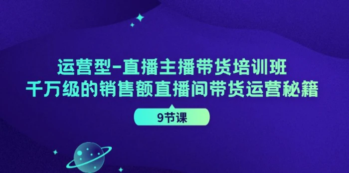 运营型直播主播带货培训班，千万级的销售额直播间带货运营秘籍（9节课）