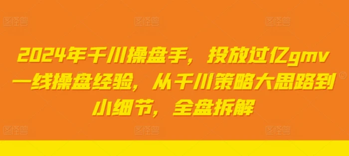 2024年千川操盘手，投放过亿gmv一线操盘经验，从千川策略大思路到小细节，全盘拆解