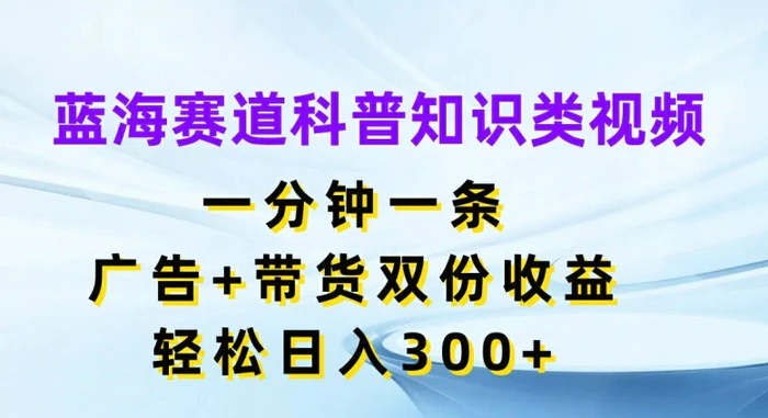 蓝海赛道科普知识类视频，一分钟一条，广告+带货双份收益，轻松日入300+【揭秘】