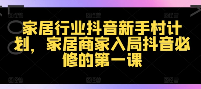 家居行业抖音新手村计划，家居商家入局抖音必修的第一课